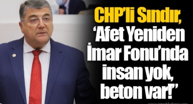 CHP’li Sındır, ‘Afet Yeniden İmar Fonu’nda insan yok, beton var!”