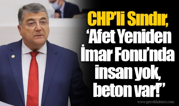 CHP’li Sındır, ‘Afet Yeniden İmar Fonu’nda insan yok, beton var!”