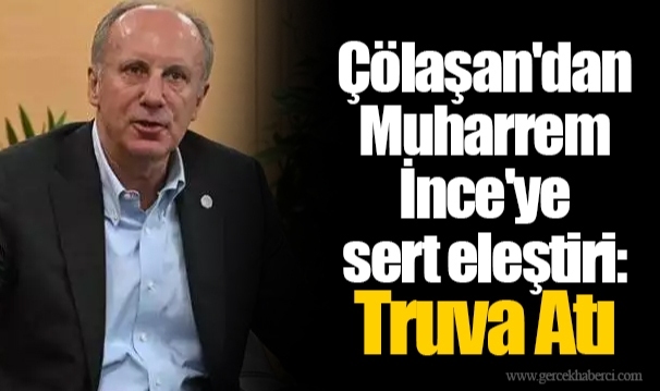 Çölaşan'dan Muharrem İnce'ye sert eleştiri: Truva Atı