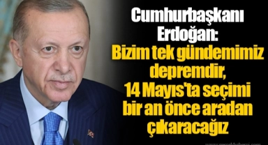 Cumhurbaşkanı Erdoğan: Bizim tek gündemimiz depremdir, 14 Mayıs'ta seçimi bir an önce aradan çıkaracağız