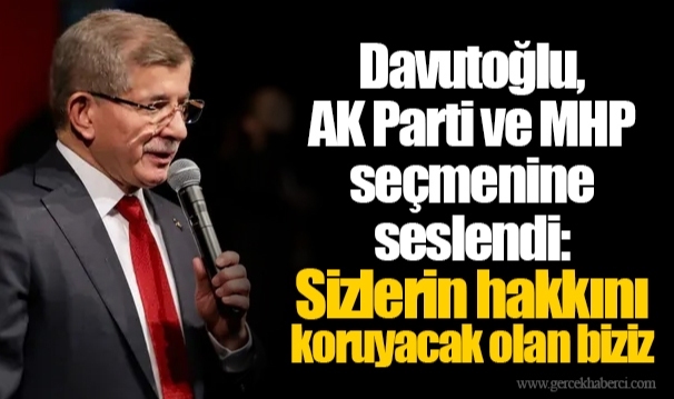 Davutoğlu, AK Parti ve MHP seçmenine seslendi: Sizlerin hakkını koruyacak olan biziz
