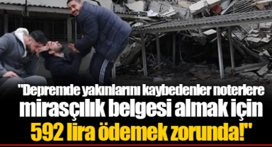 "Depremde yakınlarını kaybedenler noterlere mirasçılık belgesi almak için 592 lira ödemek zorunda!"
