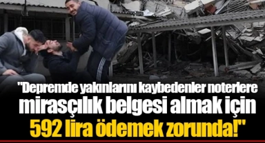 "Depremde yakınlarını kaybedenler noterlere mirasçılık belgesi almak için 592 lira ödemek zorunda!"