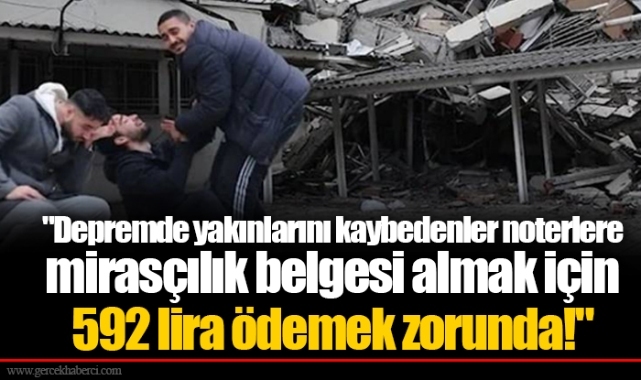 "Depremde yakınlarını kaybedenler noterlere mirasçılık belgesi almak için 592 lira ödemek zorunda!"