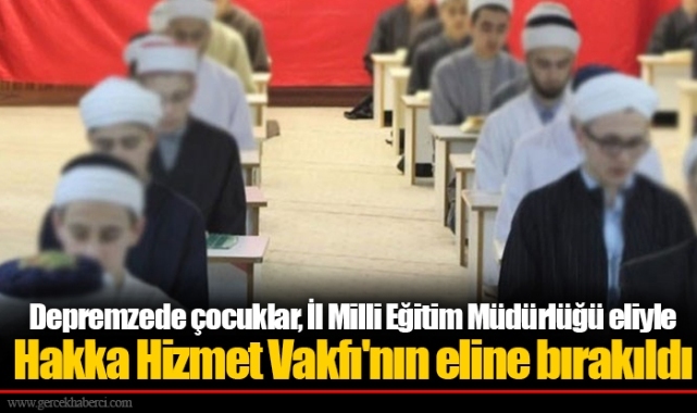 Depremzede çocuklar, İl Milli Eğitim Müdürlüğü eliyle Hakka Hizmet Vakfı'nın eline bırakıldı