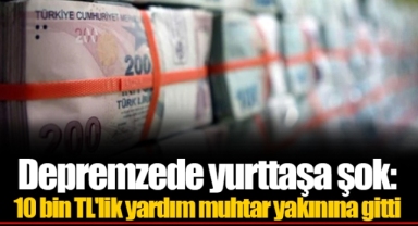 Depremzede yurttaşa şok: 10 bin TL'lik yardım muhtar yakınına gitti