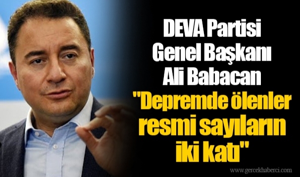 DEVA Partisi Genel Başkanı Ali Babacan  "Depremde ölenler resmi sayıların iki katı"