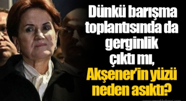 Dünkü barışma toplantısında da gerginlik çıktı mı, Akşener’in yüzü neden asıktı?