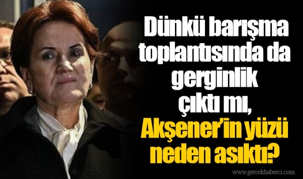 Dünkü barışma toplantısında da gerginlik çıktı mı, Akşener’in yüzü neden asıktı?