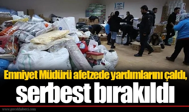 Emniyet Müdürü afetzede yardımlarını çaldı, serbest bırakıldı