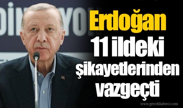 Erdoğan 11 ildeki şikayetlerinden vazgeçti