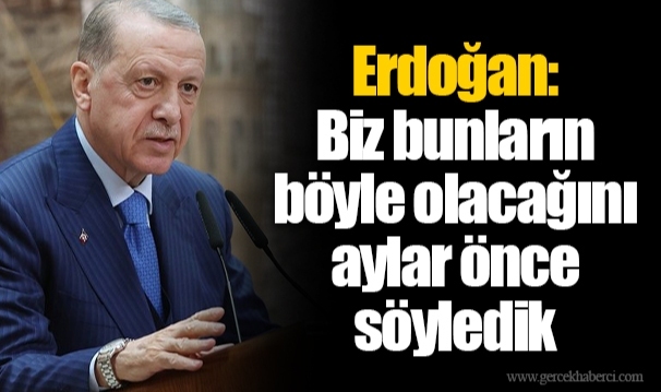 Erdoğan: Biz bunların böyle olacağını aylar önce söyledik