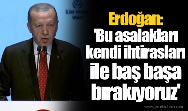 Erdoğan: 'Bu asalakları kendi ihtirasları ile baş başa bırakıyoruz'