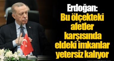 Erdoğan: Bu ölçekteki afetler karşısında eldeki imkanlar yetersiz kalıyor