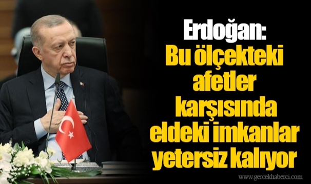 Erdoğan: Bu ölçekteki afetler karşısında eldeki imkanlar yetersiz kalıyor