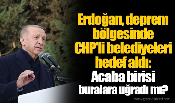 Erdoğan, deprem bölgesinde CHP'li belediyeleri hedef aldı: Acaba birisi buralara uğradı mı?
