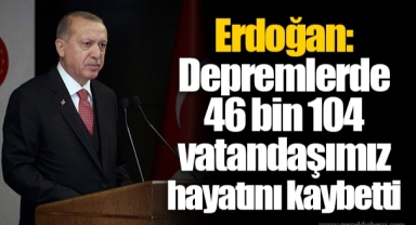 Erdoğan: Depremlerde 46 bin 104 vatandaşımız hayatını kaybetti