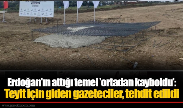 Erdoğan'ın attığı temel 'ortadan kayboldu': Teyit için giden gazeteciler, tehdit edildi