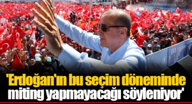 'Erdoğan'ın bu seçim döneminde miting yapmayacağı söyleniyor'