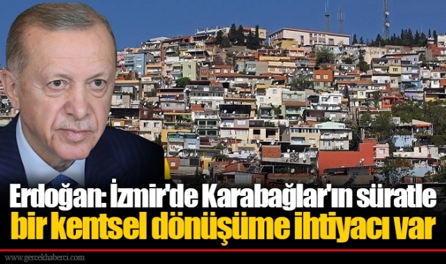 Erdoğan: İzmir'de Karabağlar'ın süratle bir kentsel dönüşüme ihtiyacı var