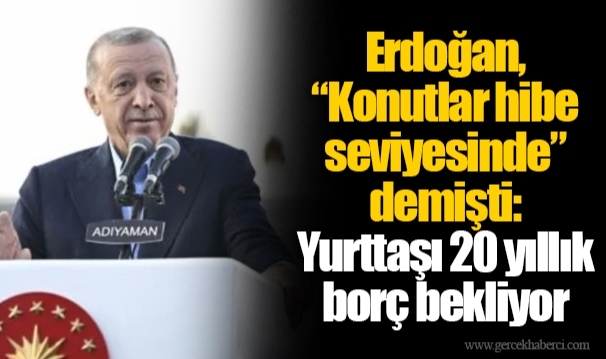 Erdoğan, “Konutlar hibe seviyesinde” demişti: Yurttaşı 20 yıllık borç bekliyor