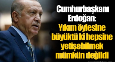 Erdoğan: Yıkım öylesine büyüktü ki hepsine yetişebilmek mümkün değildi