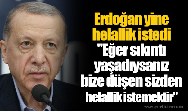 Erdoğan yine helallik istedi:  "Eğer sıkıntı yaşadıysanız bize düşen sizden helallik istemektir"