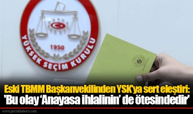 Eski TBMM Başkanvekilinden YSK'ya sert eleştiri: 'Bu olay ‘Anayasa ihlalinin’ de ötesindedir'