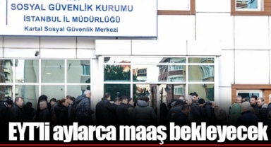 EYT’li aylarca maaş bekleyecek