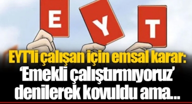 EYT'li çalışan için emsal karar: ‘Emekli çalıştırmıyoruz’ denilerek kovuldu ama...