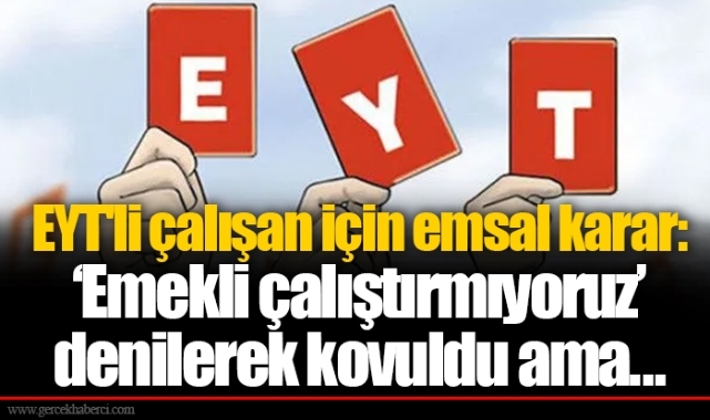 EYT'li çalışan için emsal karar: ‘Emekli çalıştırmıyoruz’ denilerek kovuldu ama...