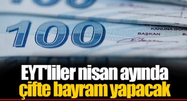 EYT'liler nisan ayında çifte bayram yapacak