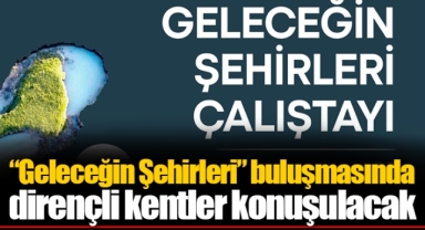 “Geleceğin Şehirleri” buluşmasında dirençli kentler konuşulacak