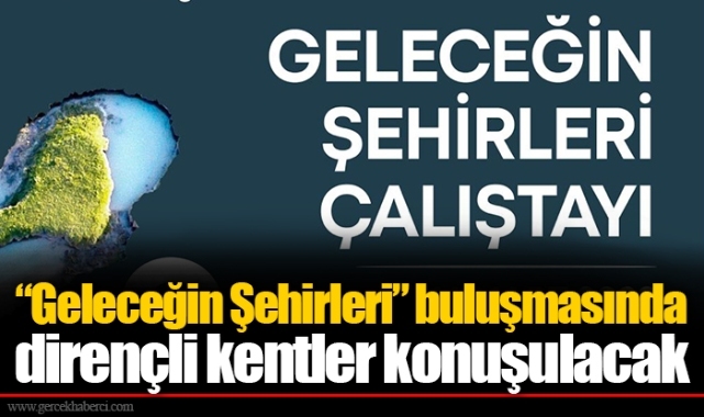 “Geleceğin Şehirleri” buluşmasında dirençli kentler konuşulacak