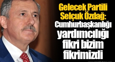 Gelecek Partili Selçuk Özdağ: Cumhurbaşkanlığı yardımcılığı fikri bizim fikrimizdi