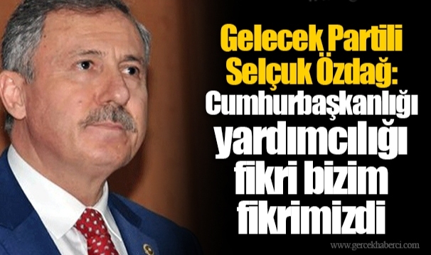 Gelecek Partili Selçuk Özdağ: Cumhurbaşkanlığı yardımcılığı fikri bizim fikrimizdi