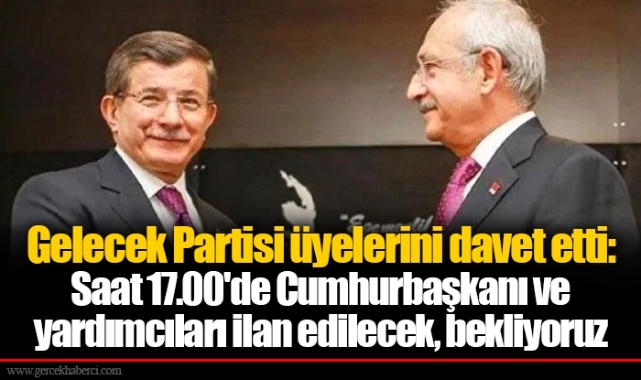 Gelecek Partisi üyelerini davet etti: Saat 17.00'de Cumhurbaşkanı ve yardımcıları ilan edilecek, bekliyoruz