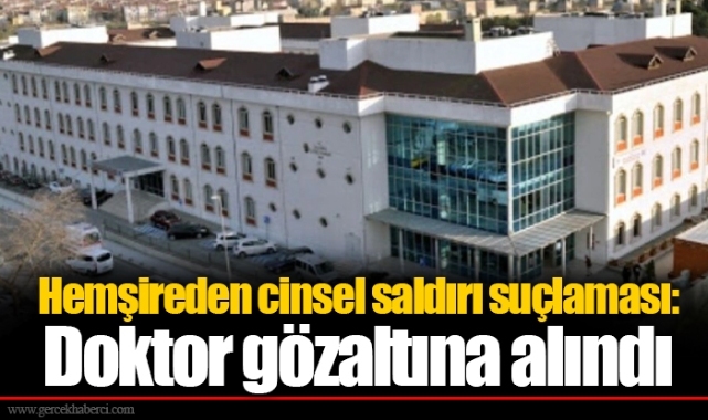 Hemşireden cinsel saldırı suçlaması: Doktor gözaltına alındı