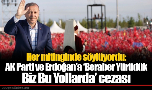 Her mitinginde söylüyordu: AK Parti ve Erdoğan'a ‘Beraber Yürüdük Biz Bu Yollarda’ cezası
