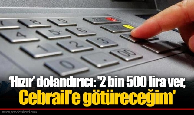 ‘Hızır’ dolandırıcı: '2 bin 500 lira ver, Cebrail'e götüreceğim'