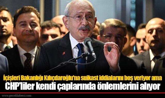 İçişleri Bakanlığı Kılıçdaroğlu'na suikast iddialarını boş veriyor ama CHP’liler kendi çaplarında önlemlerini alıyor
