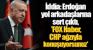 İddia: Erdoğan yol arkadaşlarına sert çıktı, 'FOX Haber, CHP ağzıyla konuşuyorsunuz'