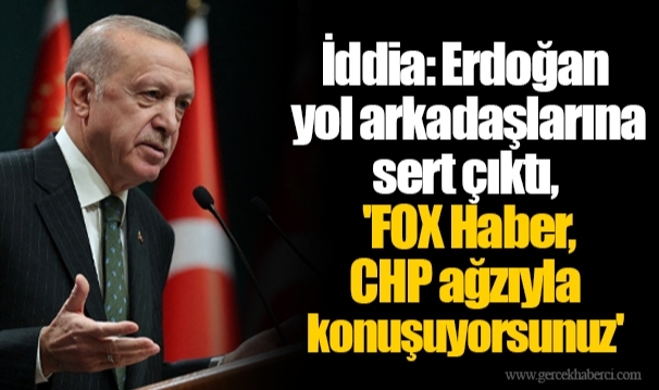İddia: Erdoğan yol arkadaşlarına sert çıktı, 'FOX Haber, CHP ağzıyla konuşuyorsunuz'