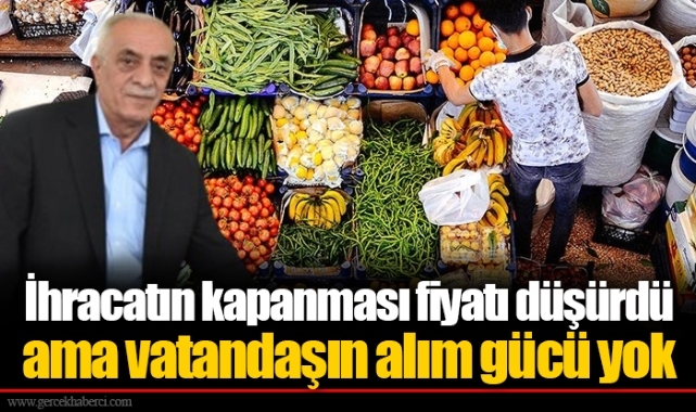 İhracatın kapanması fiyatı düşürdü ama vatandaşın alım gücü yok