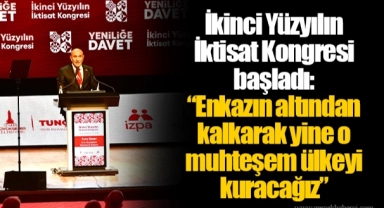 İkinci Yüzyılın İktisat Kongresi başladı: “Enkazın altından kalkarak yine o muhteşem ülkeyi kuracağız”