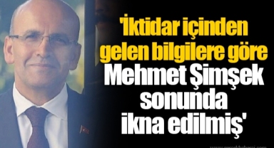 'İktidar içinden gelen bilgilere göre Mehmet Şimşek sonunda ikna edilmiş'