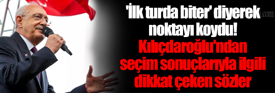 'İlk turda biter' diyerek noktayı koydu! Kılıçdaroğlu'ndan seçim sonuçlarıyla ilgili dikkat çeken sözler
