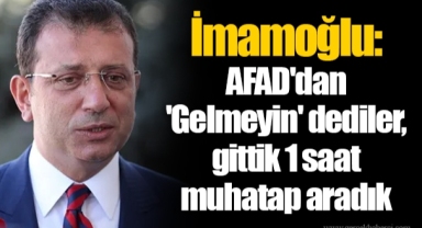 İmamoğlu: AFAD'dan 'Gelmeyin' dediler, gittik 1 saat muhatap aradık