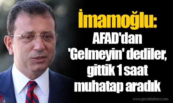 İmamoğlu: AFAD'dan 'Gelmeyin' dediler, gittik 1 saat muhatap aradık