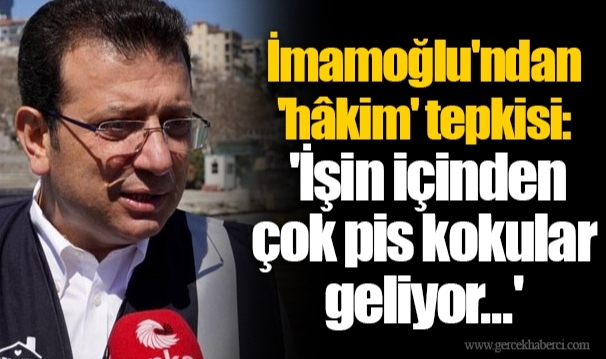 İmamoğlu&#039;ndan &#039;hâkim&#039; tepkisi: &#039;İşin içinden çok pis kokular geliyor...&#039;